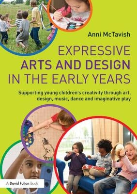 Expressive Arts and Design in the Early Years: Supporting Young Children's Creativity Through Art, Design, Music, Dance and Imaginative Play by McTavish, Anni
