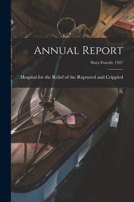 Annual Report; Sixty-fourth; 1927 by Hospital for the Relief of the Ruptured