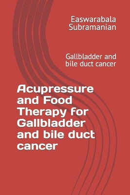 Acupressure and Food Therapy for Gallbladder and bile duct cancer: Gallbladder and bile duct cancer by Subramanian, Easwarabala