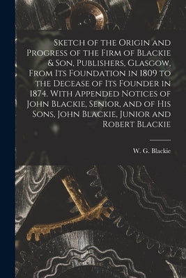 Sketch of the Origin and Progress of the Firm of Blackie & Son, Publishers, Glasgow, From Its Foundation in 1809 to the Decease of Its Founder in 1874 by Blackie, W. G. (Walter Graham) 1816-