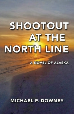 Shootout at the North Line: A Novel of Alaska by Downey, Michael P.