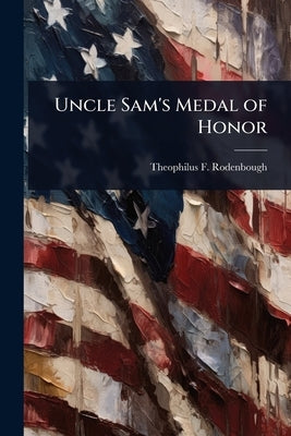 Uncle Sam's Medal of Honor by Rodenbough, Theophilus F. 1838-1912