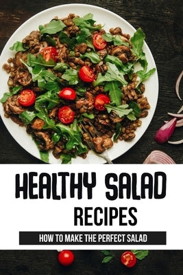 Healthy Salad Recipes: How To Make The Perfect Salad: What Is The Healthiest Salad You Can Eat? by Kernodle, Janessa