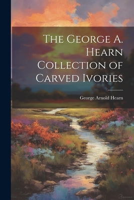 The George A. Hearn Collection of Carved Ivories by Hearn, George Arnold