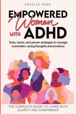 Empowered Women with ADHD: Tools, Hacks, and Proven Strategies to Manage Overwhelm, Racing Thoughts, and Emotions. The Complete Guide to Living w by Rose, Estelle