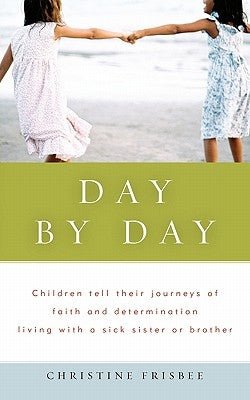 Day by Day, Children Tell Their Journeys of Faith and Determination Living with a Sick Sister or Brother by Frisbee, Christine