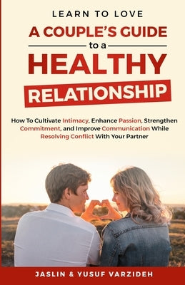 Learn to Love: A Couple's Guide to a Healthy Relationship: How to Cultivate Intimacy, Enhance Passion, Strengthen Commitment, and Imp by Varzideh, Jaslin &. Yusuf
