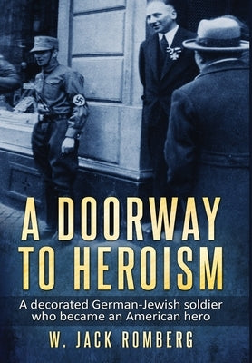 A Doorway to Heroism: A decorated German-Jewish Soldier who became an American Hero by Romberg, W. Jack