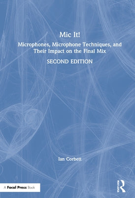 MIC It!: Microphones, Microphone Techniques, and Their Impact on the Final Mix by Corbett, Ian