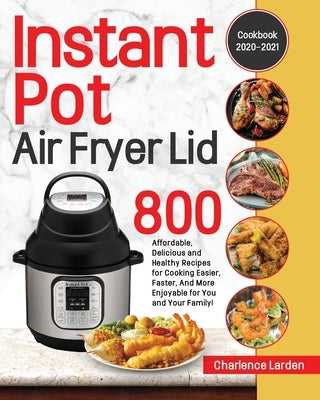 Instant Pot Air Fryer Lid Cookbook 2020-2021: 800 Affordable, Delicious and Healthy Recipes for Cooking Easier, Faster, And More Enjoyable for You and by Larden, Charlence