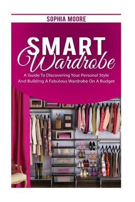 Smart Wardrobe: A Guide to Discovering Your Personal Style and Building a Fabulous Wardrobe on a Budget by Moore, Sophia