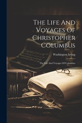 The Life And Voyages Of Christopher Columbus: The Life And Voyages Of Columbus by Irving, Washington