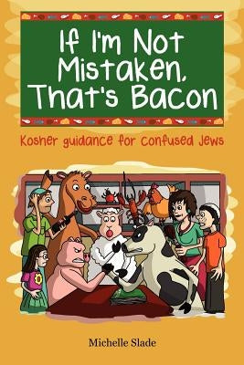 If I'm Not Mistaken, That's Bacon: Kosher guidance for confused Jews by Slade, Michelle