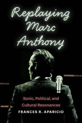 Replaying Marc Anthony: Sonic, Political, and Cultural Resonances by Aparicio, Frances R.