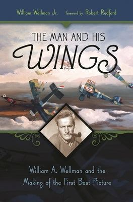 The Man and His Wings: William A. Wellman and the Making of the First Best Picture by Jr, William Wellman