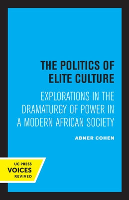 The Politics of Elite Culture: Explorations in the Dramaturgy of Power in a Modern African Society by Cohen, Abner