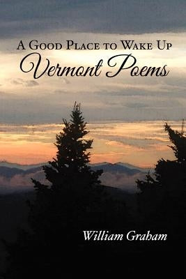 A Good Place to Wake Up: Vermont Poems by Graham, William