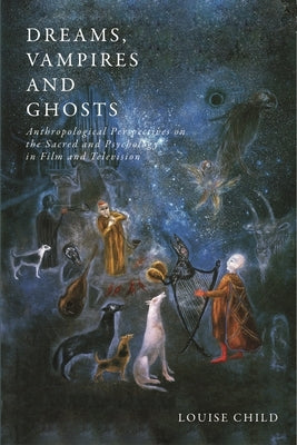 Dreams, Vampires and Ghosts: Anthropological Perspectives on the Sacred and Psychology in Film and Television by Child, Louise