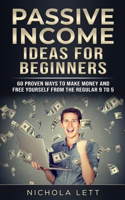 Passive Income Ideas for Beginners: 60 Proven Ways to Make Money and Free Yourself from the Regular 9 to 5 by Lett, Nichola