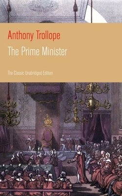 The Prime Minister (the Classic Unabridged Edition): Parliamentary Novel from the Prolific English Novelist, Known for the Warden, Barchester Towers, by Trollope, Anthony