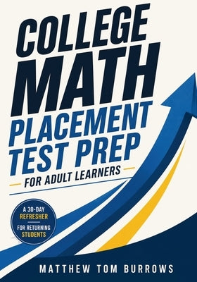 College Math Placement Test Prep for Adult Learners: A 30-Day Refresher for Returning Students by Burrows, Matthew Tom