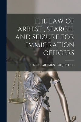 The Law of Arrest, Search, and Seizure for Immigration Officers by U S Department of Justice