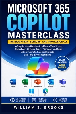 Microsoft 365 Copilot Masterclass for Beginners, Seniors, and Professionals: A Step-by-Step Handbook to Master Word, Excel, PowerPoint, Outlook, Teams by Brooks, William E.