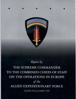Report by The Supreme Commander to the Combined Chiefs of Staff on the Operations in Europe of the Allied Expeditionary Force 6 June 1944 to 8 May 194 by Center of Military History United States