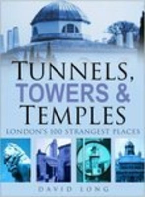 Tunnels, Towers & Temples: London's 100 Strangest Places by Long, David