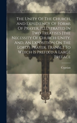 The Unity Of The Church, And Expediency Of Forms Of Prayer, Illustrated In Two Treatises [the Necessity Of Church-unity, And, An Exposition On The Lor by Cyprian (St, Bp of Carthage ).