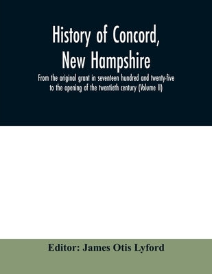 History of Concord, New Hampshire, from the original grant in seventeen hundred and twenty-five to the opening of the twentieth century (Volume II) by Otis Lyford, James