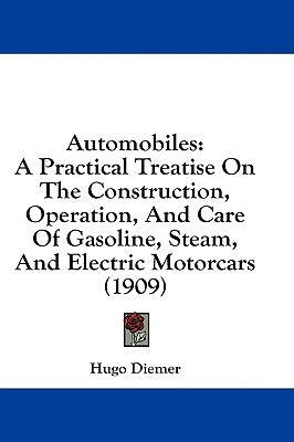 Automobiles: A Practical Treatise On The Construction, Operation, And Care Of Gasoline, Steam, And Electric Motorcars (1909) by Diemer, Hugo