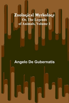 Zoological Mythology; Or, The Legends of Animals, Volume 1 by De Gubernatis, Angelo