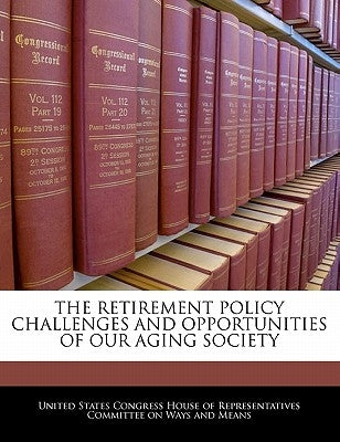 The Retirement Policy Challenges and Opportunities of Our Aging Society by United States Congress House of Represen