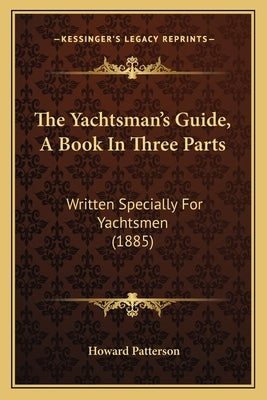 The Yachtsman's Guide, A Book In Three Parts: Written Specially For Yachtsmen (1885) by Patterson, Howard