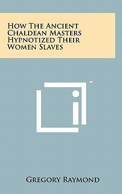 How The Ancient Chaldean Masters Hypnotized Their Women Slaves by Raymond, Gregory