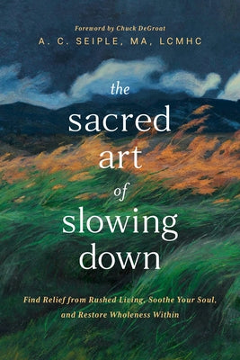 The Sacred Art of Slowing Down: Find Relief from Rushed Living, Soothe Your Soul, and Restore Wholeness Within by Seiple a. C. Ma Lcmhc