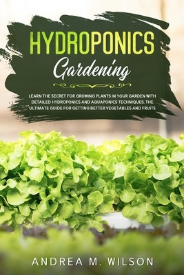 Hydroponics Gardening: Learn the secret for growing plants in your garden with detailed hydroponics and aquaponics techniques. The ultimate guide for by Wilson, Andrea M.