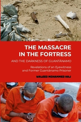 The Massacre in the Fortress and the Darkness of Guantánamo: Revelations of an Eyewitness and Former Guantánamo Prisoner by Haj, Waleed Mohammed