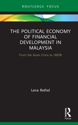 The Political Economy of Financial Development in Malaysia: From the Asian Crisis to 1MDB by Rethel, Lena