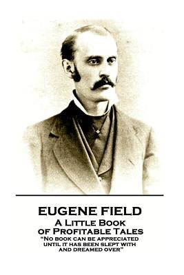 Eugene Field - A Little Book of Profitable Tales: "No book can be appreciated until it has been slept with and dreamed over" by Field, Eugene
