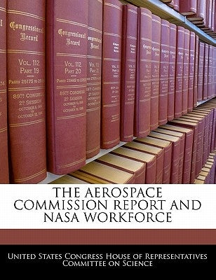 The Aerospace Commission Report and NASA Workforce by United States Congress House of Represen