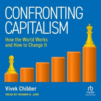 Confronting Capitalism: How the World Works and How to Change It by Chibber, Vivek