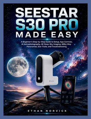 Seestar S30 Pro Made Easy: A Beginner's Step-by-Step Guide to Setup, App Controls, AI Astrophotography, 4K Deep-Sky Imaging, Milky Way Panoramas, Star by Norvick, Ethan