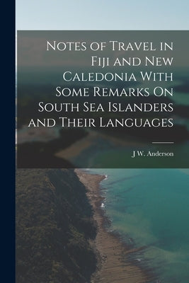 Notes of Travel in Fiji and New Caledonia With Some Remarks On South Sea Islanders and Their Languages by Anderson, J. W.