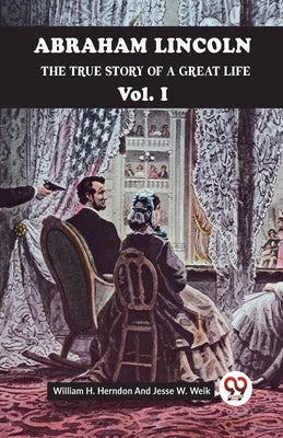 Abraham Lincoln The True Story Of A Great Life Vol. I by H Herndon William