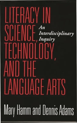 Literacy in Science, Technology, and the Language Arts: An Interdisciplinary Inquiry by Adams, Dennis