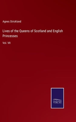 Lives of the Queens of Scotland and English Princesses: Vol. VII by Strickland, Agnes