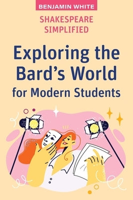 Shakespeare Simplified: Exploring the Bard's World for Modern Students by White, Benjamin