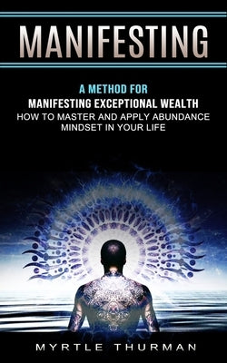 Manifesting: A Method for Manifesting Exceptional Wealth (How to Master and Apply Abundance Mindset in Your Life) by Thurman, Myrtle